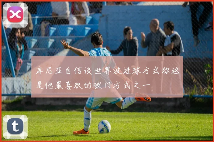 库尼亚自信谈世界波进球方式称这是他最喜欢的破门方式之一