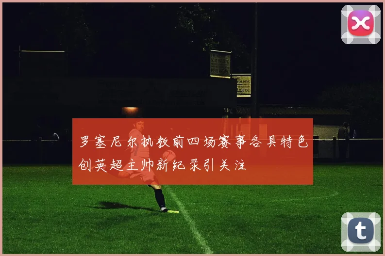 罗塞尼尔执教前四场赛事各具特色创英超主帅新纪录引关注