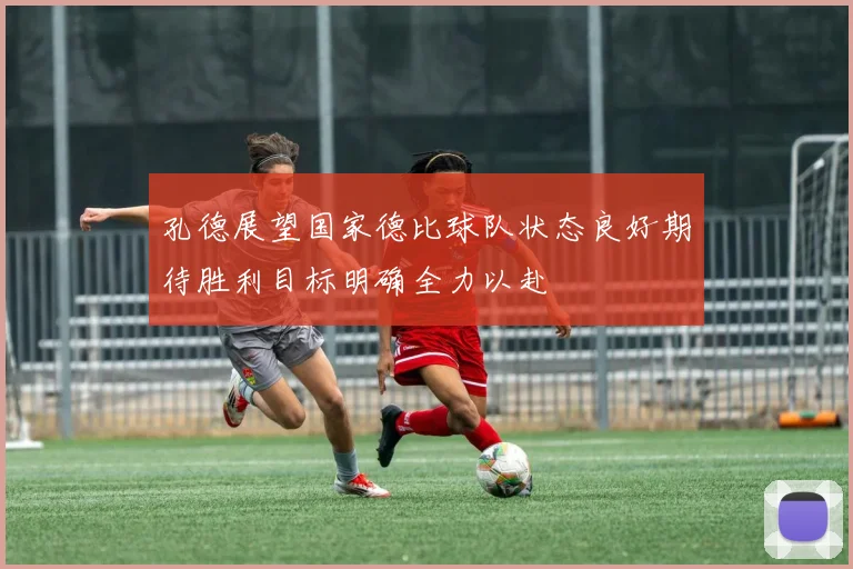 孔德展望国家德比球队状态良好期待胜利目标明确全力以赴