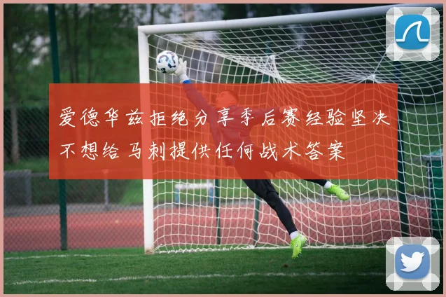 爱德华兹拒绝分享季后赛经验坚决不想给马刺提供任何战术答案