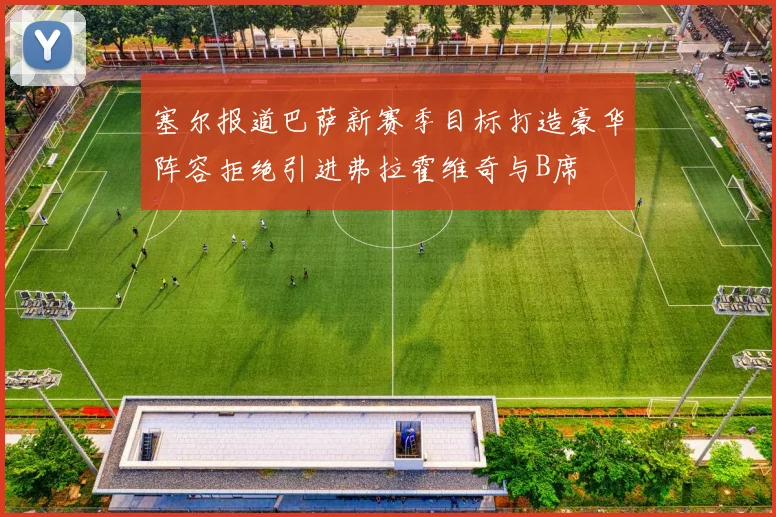 塞尔报道巴萨新赛季目标打造豪华阵容拒绝引进弗拉霍维奇与B席