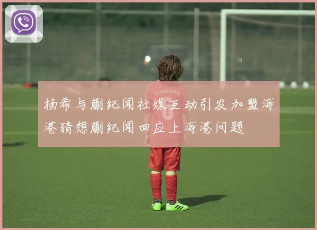 杨希与蒯纪闻社媒互动引发加盟海港猜想蒯纪闻回应上海港问题