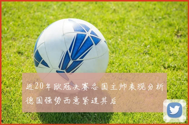 近20年欧冠决赛各国主帅表现分析德国强势西意紧追其后