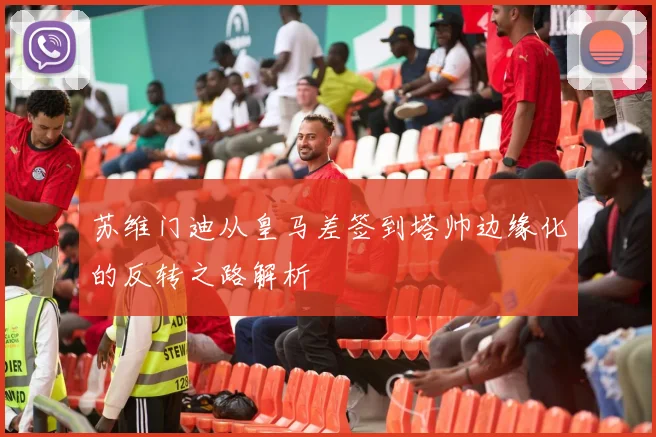 苏维门迪从皇马差签到塔帅边缘化的反转之路解析