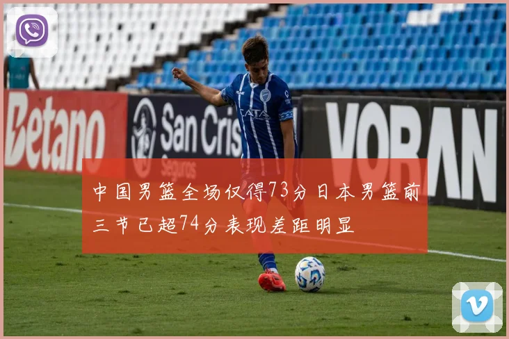 中国男篮全场仅得73分日本男篮前三节已超74分表现差距明显