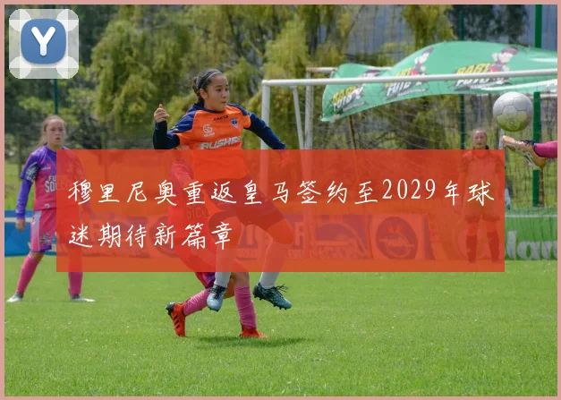 穆里尼奥重返皇马签约至2029年球迷期待新篇章