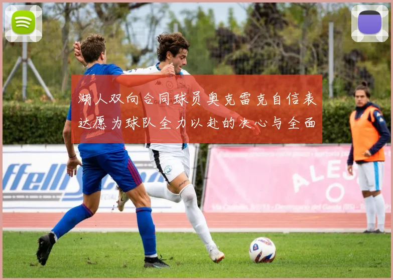 湖人双向合同球员奥克雷克自信表达愿为球队全力以赴的决心与全面能力