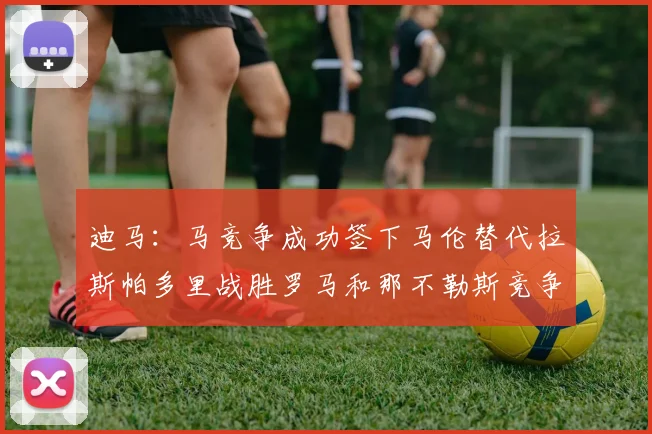 迪马：马竞争成功签下马伦替代拉斯帕多里战胜罗马和那不勒斯竞争