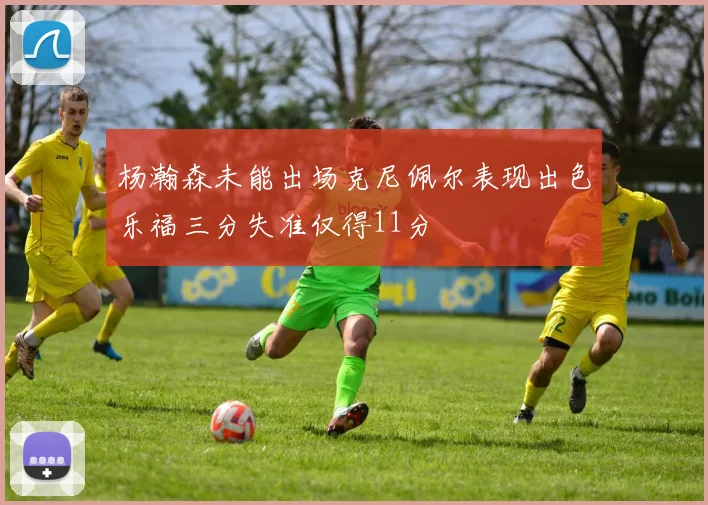杨瀚森未能出场克尼佩尔表现出色乐福三分失准仅得11分