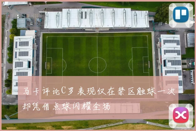 马卡评论C罗表现仅在禁区触球一次却凭借点球闪耀全场