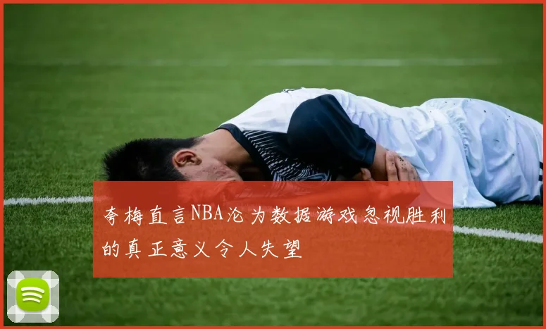 夸梅直言NBA沦为数据游戏忽视胜利的真正意义令人失望