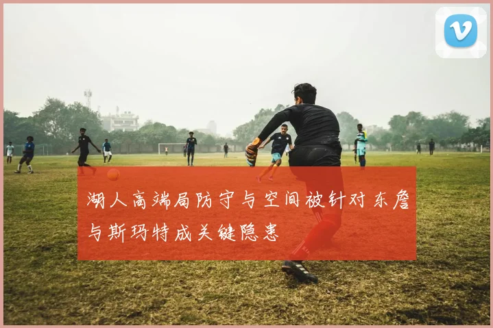 湖人高端局防守与空间被针对东詹与斯玛特成关键隐患