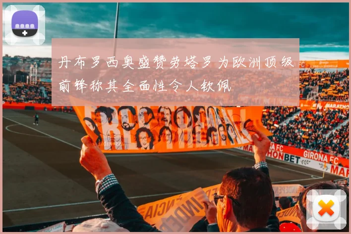 丹布罗西奥盛赞劳塔罗为欧洲顶级前锋称其全面性令人钦佩