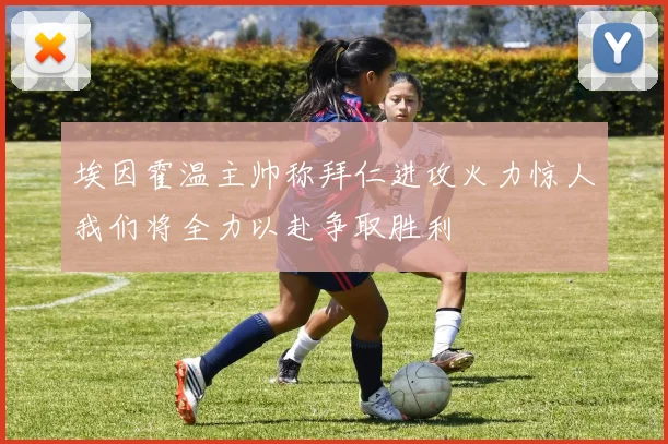 埃因霍温主帅称拜仁进攻火力惊人我们将全力以赴争取胜利