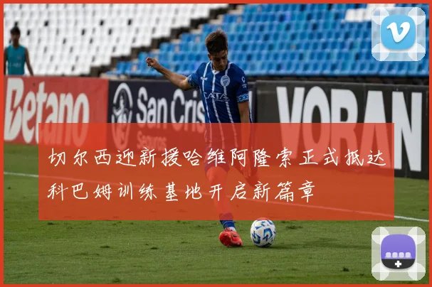 切尔西迎新援哈维阿隆索正式抵达科巴姆训练基地开启新篇章