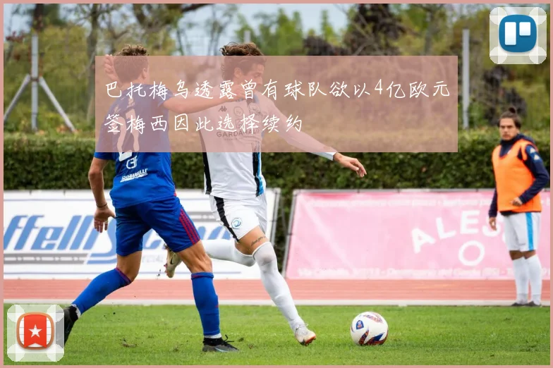 巴托梅乌透露曾有球队欲以4亿欧元签梅西因此选择续约