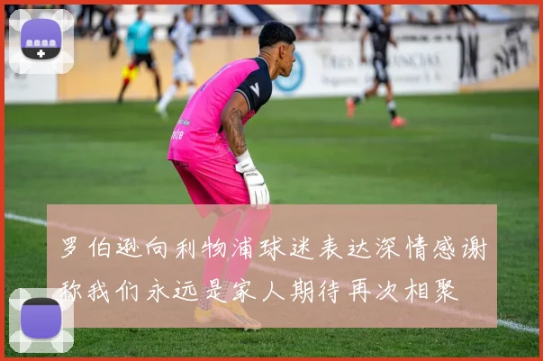 罗伯逊向利物浦球迷表达深情感谢称我们永远是家人期待再次相聚