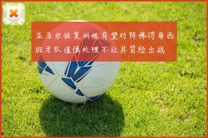亚马尔恢复训练有望对阵佛得角西班牙队谨慎处理不让其冒险出战