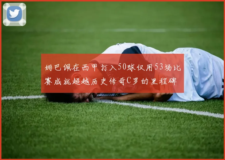 姆巴佩在西甲打入50球仅用53场比赛成就超越历史传奇C罗的里程碑
