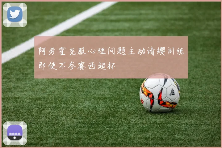 阿劳霍克服心理问题主动请缨训练即使不参赛西超杯