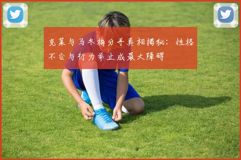 克莱与马冬梅分手真相揭秘：性格不合与行为举止成最大障碍
