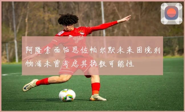 阿隆索面临恩佐帕尔默未来困境利物浦未曾考虑其执教可能性