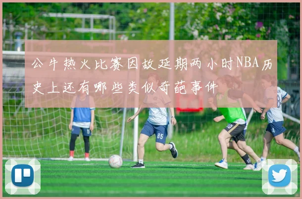 公牛热火比赛因故延期两小时NBA历史上还有哪些类似奇葩事件