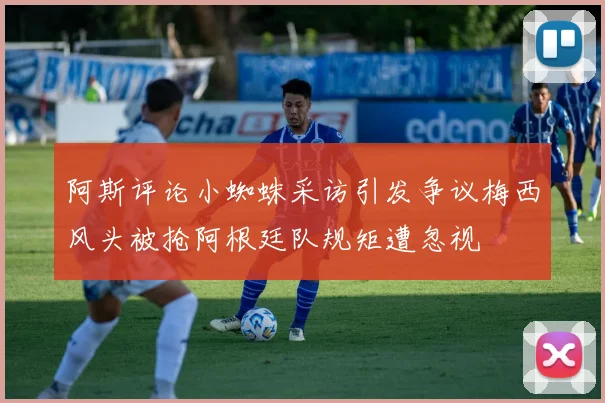 阿斯评论小蜘蛛采访引发争议梅西风头被抢阿根廷队规矩遭忽视