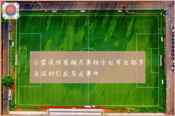 小雷误传塞梅尼奥转会红军自称罗马诺却引发乌龙事件