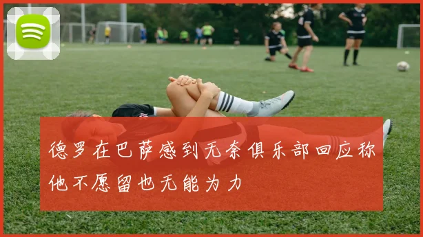 德罗在巴萨感到无奈俱乐部回应称他不愿留也无能为力