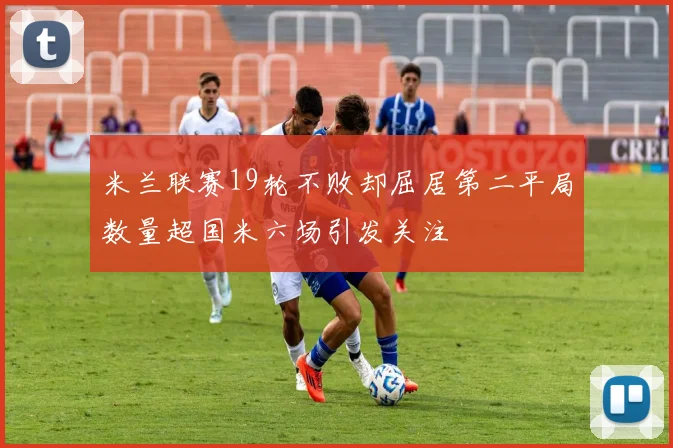 米兰联赛19轮不败却屈居第二平局数量超国米六场引发关注