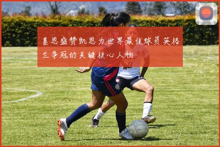 基恩盛赞凯恩为世界最佳球员英格兰争冠的关键核心人物