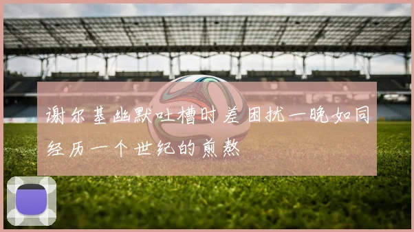 谢尔基幽默吐槽时差困扰一晚如同经历一个世纪的煎熬