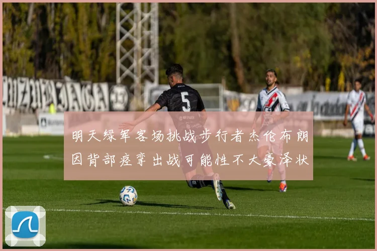 明天绿军客场挑战步行者杰伦布朗因背部痉挛出战可能性不大豪泽状态成疑